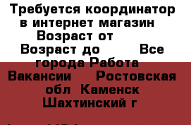 Требуется координатор в интернет-магазин › Возраст от ­ 20 › Возраст до ­ 40 - Все города Работа » Вакансии   . Ростовская обл.,Каменск-Шахтинский г.